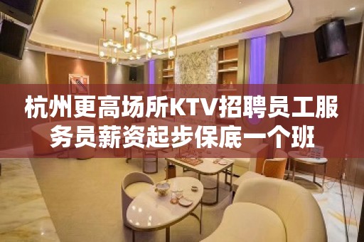 杭州更高场所KTV招聘员工服务员薪资起步保底一个班