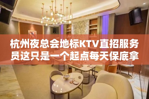 杭州夜总会地标KTV直招服务员这只是一个起点每天保底拿起