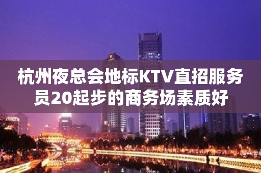 杭州夜总会地标KTV直招服务员20起步的商务场素质好