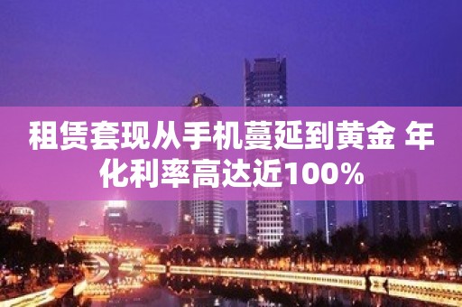 租赁套现从手机蔓延到黄金 年化利率高达近100%