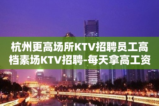 杭州更高场所KTV招聘员工高档素场KTV招聘-每天拿高工资