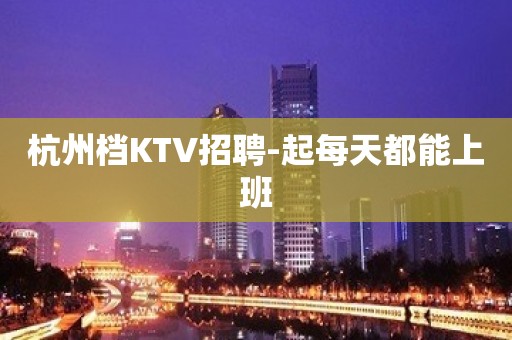 杭州档KTV招聘-起每天都能上班