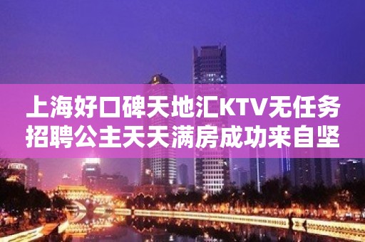 上海好口碑天地汇KTV无任务招聘公主天天满房成功来自坚持