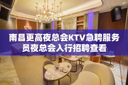 南昌更高夜总会KTV急聘服务员夜总会入行招聘查看