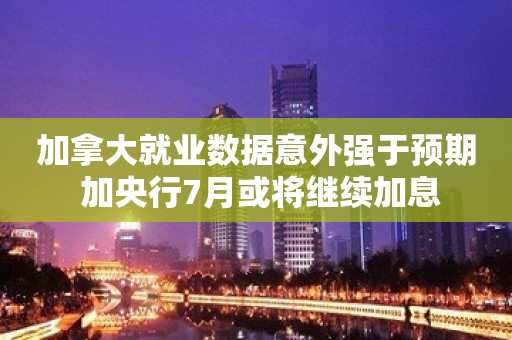 加拿大就业数据意外强于预期 加央行7月或将继续加息