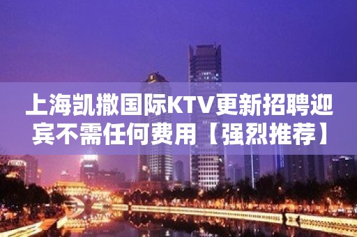 上海凯撒国际KTV更新招聘迎宾不需任何费用【强烈推荐】