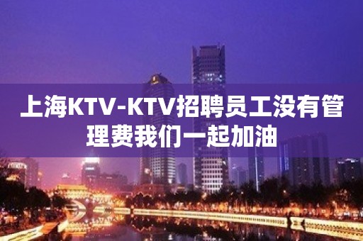 上海KTV-KTV招聘员工没有管理费我们一起加油