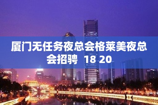 厦门无任务夜总会格莱美夜总会招骋  18 20