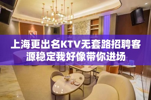 上海更出名KTV无套路招聘客源稳定我好像带你进场