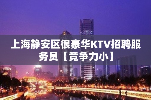 上海静安区很豪华KTV招聘服务员【竞争力小】