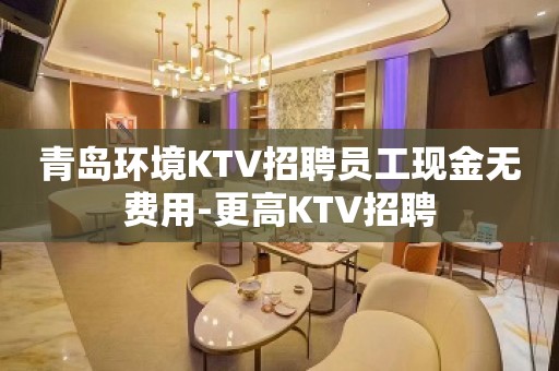 青岛环境KTV招聘员工现金无费用-更高KTV招聘