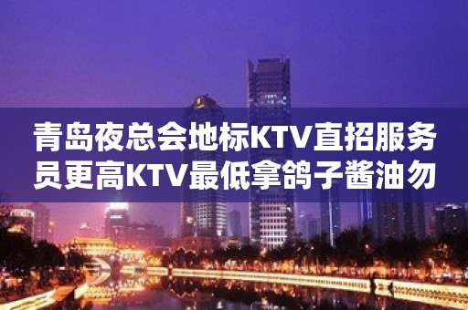 青岛夜总会地标KTV直招服务员更高KTV最低拿鸽子酱油勿