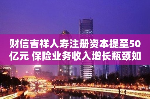 财信吉祥人寿注册资本提至50亿元 保险业务收入增长瓶颈如何突破？