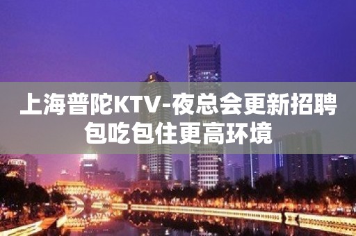 上海普陀KTV-夜总会更新招聘包吃包住更高环境