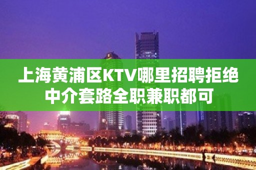 上海黄浦区KTV哪里招聘拒绝中介套路全职兼职都可