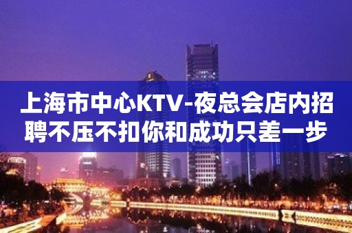 上海市中心KTV-夜总会店内招聘不压不扣你和成功只差一步