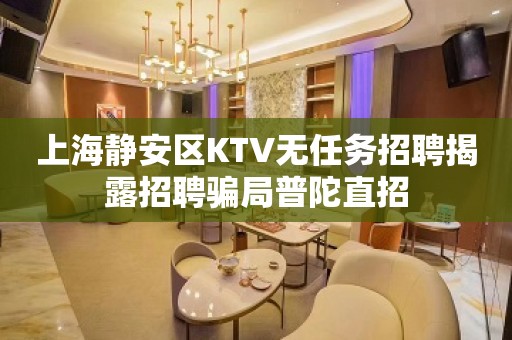 上海静安区KTV无任务招聘揭露招聘骗局普陀直招