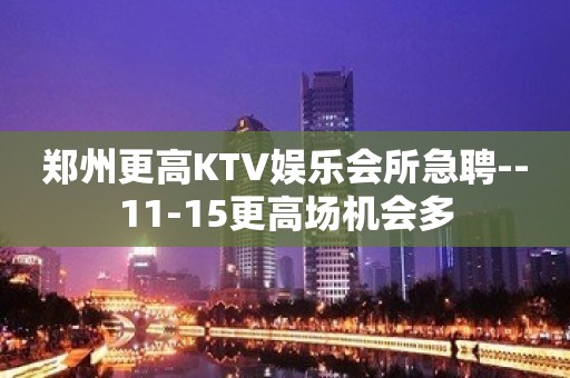 郑州更高KTV娱乐会所急聘--11-15更高场机会多