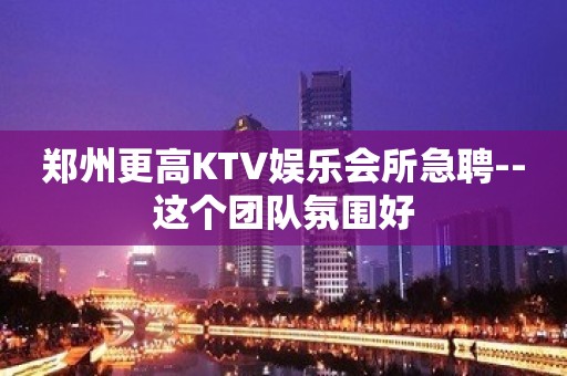 郑州更高KTV娱乐会所急聘--这个团队氛围好