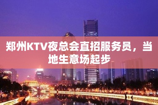 郑州KTV夜总会直招服务员，当地生意场起步