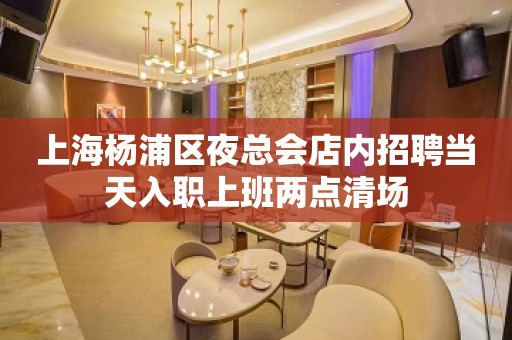 上海杨浦区夜总会店内招聘当天入职上班两点清场