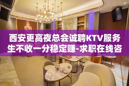 西安更高夜总会诚聘KTV服务生不收一分稳定赚-求职在线咨询