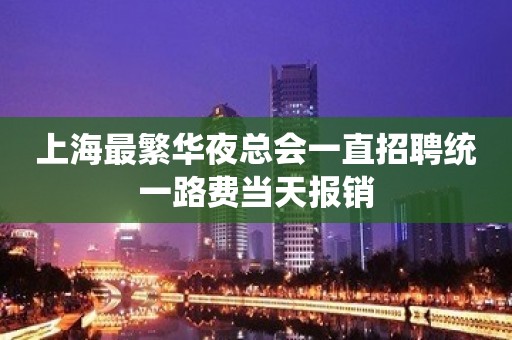 上海最繁华夜总会一直招聘统一路费当天报销