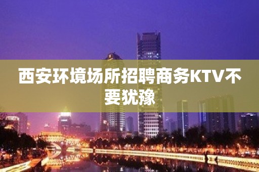 西安环境场所招聘商务KTV不要犹豫