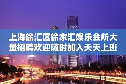 上海徐汇区徐家汇娱乐会所大量招聘欢迎随时加入天天上班不是梦