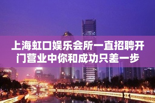 上海虹口娱乐会所一直招聘开门营业中你和成功只差一步