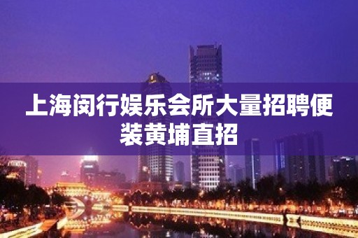 上海闵行娱乐会所大量招聘便装黄埔直招