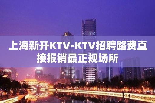 上海新开KTV-KTV招聘路费直接报销最正规场所