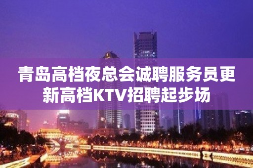 青岛高档夜总会诚聘服务员更新高档KTV招聘起步场