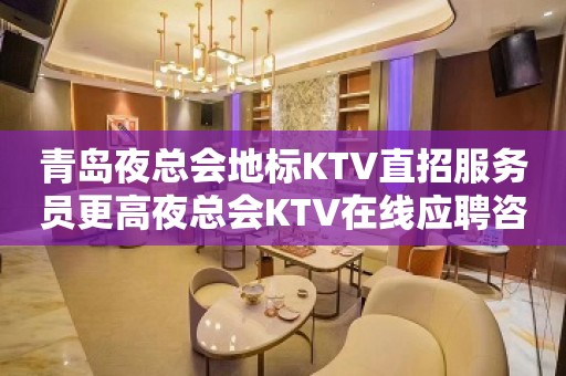 青岛夜总会地标KTV直招服务员更高夜总会KTV在线应聘咨询