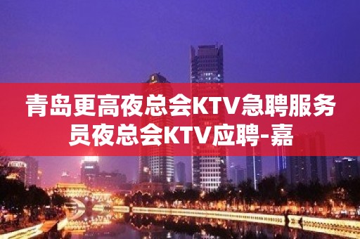 青岛更高夜总会KTV急聘服务员夜总会KTV应聘-嘉