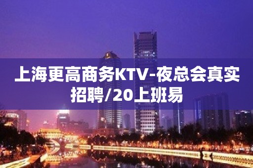 上海更高商务KTV-夜总会真实招聘/20上班易