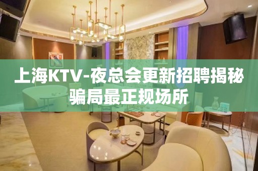 上海KTV-夜总会更新招聘揭秘骗局最正规场所