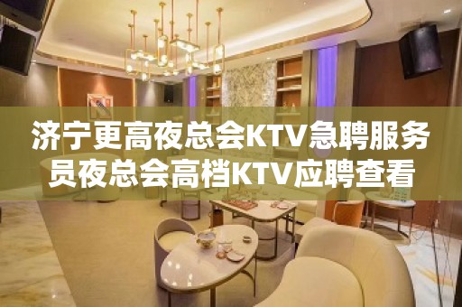 济宁更高夜总会KTV急聘服务员夜总会高档KTV应聘查看