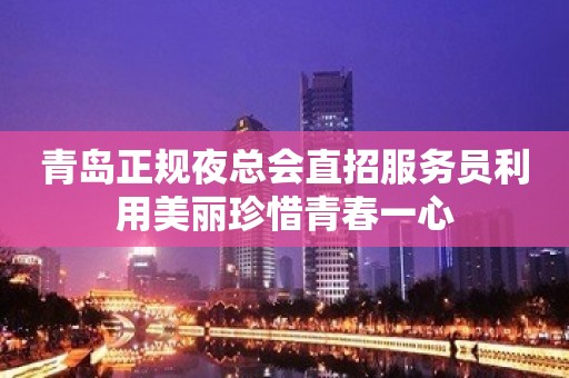 青岛正规夜总会直招服务员利用美丽珍惜青春一心