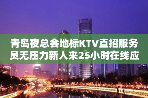 青岛夜总会地标KTV直招服务员无压力新人来25小时在线应聘