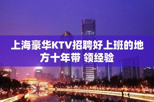 上海豪华KTV招聘好上班的地方十年带 领经验