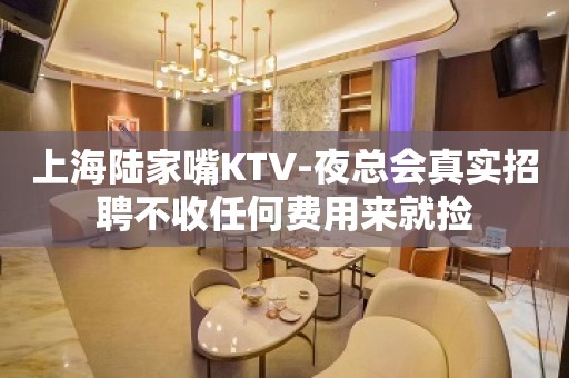 上海陆家嘴KTV-夜总会真实招聘不收任何费用来就捡