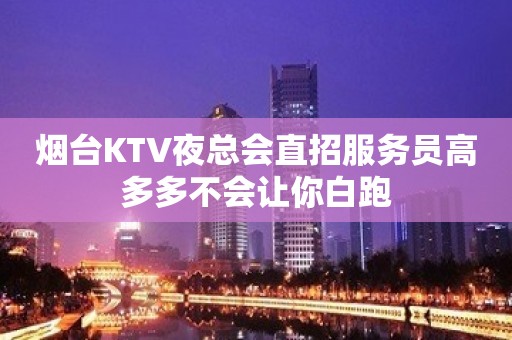 烟台KTV夜总会直招服务员高多多不会让你白跑