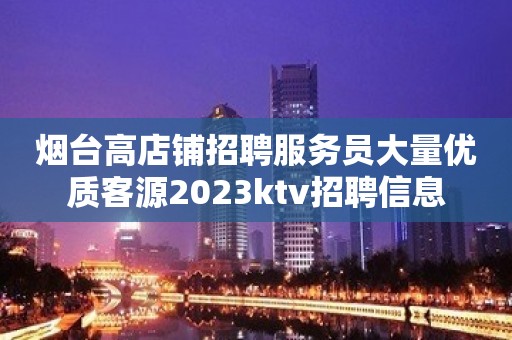 烟台高店铺招聘服务员大量优质客源2023ktv招聘信息