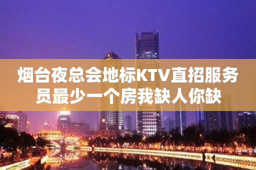 烟台夜总会地标KTV直招服务员最少一个房我缺人你缺