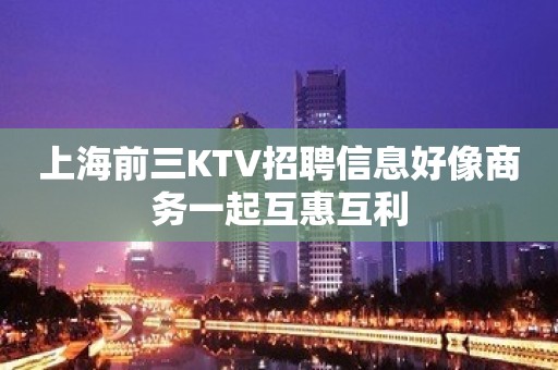 上海前三KTV招聘信息好像商务一起互惠互利