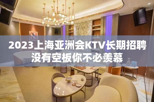 2023上海亚洲会KTV长期招聘没有空板你不必羡慕