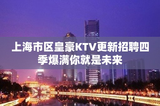 上海市区皇豪KTV更新招聘四季爆满你就是未来