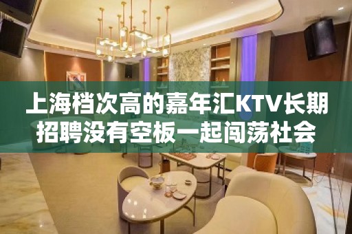 上海档次高的嘉年汇KTV长期招聘没有空板一起闯荡社会