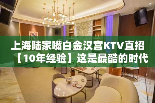 上海陆家嘴白金汉宫KTV直招【10年经验】这是最酷的时代